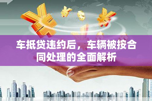 鹿草车抵贷违约后，车辆被按合同处理的全面解析