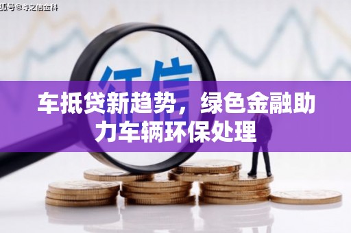 牡丹江车抵贷新趋势，绿色金融助力车辆环保处理
