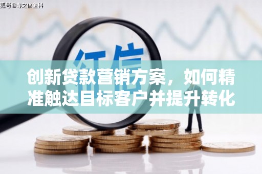 平远创新贷款营销方案，如何精准触达目标客户并提升转化率