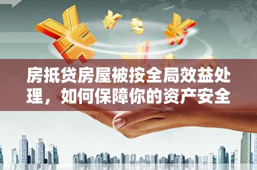 平远房抵贷房屋被按全局效益处理，如何保障你的资产安全？