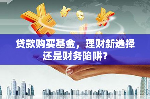 平远贷款购买基金，理财新选择还是财务陷阱？