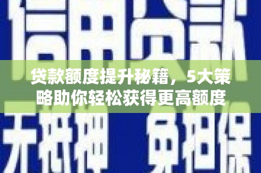 下陆贷款额度提升秘籍，5大策略助你轻松获得更高额度