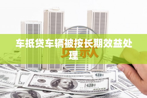 盘县车抵贷车辆被按长期效益处理