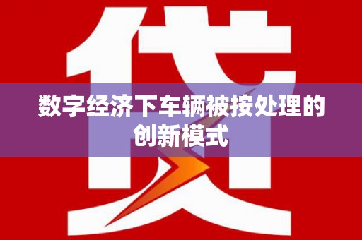 下陆数字经济下车辆被按处理的创新模式