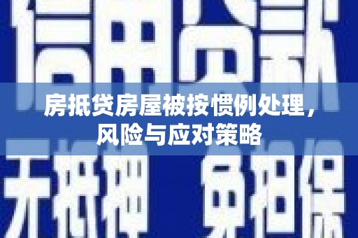 下陆房抵贷房屋被按惯例处理，风险与应对策略