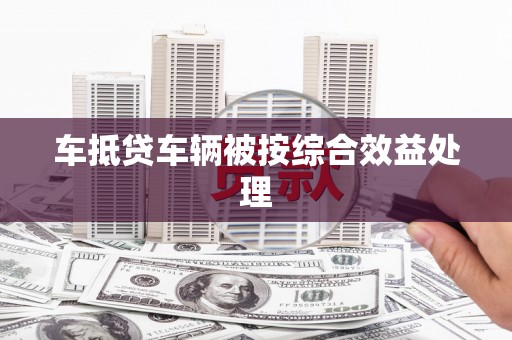 南州车抵贷车辆被按综合效益处理