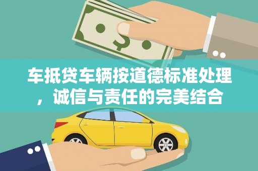 卓溪车抵贷车辆按道德标准处理，诚信与责任的完美结合