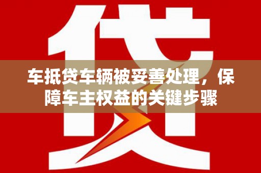 许昌车抵贷车辆被妥善处理，保障车主权益的关键步骤