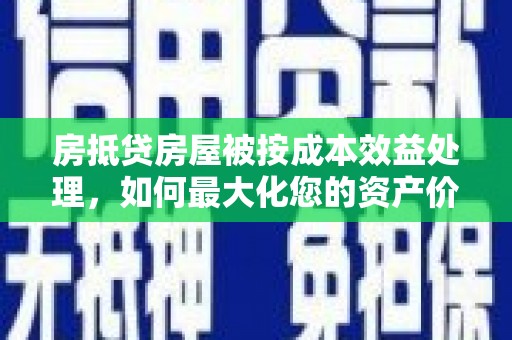 金平房抵贷房屋被按成本效益处理，如何最大化您的资产价值？