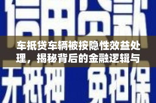 丹巴车抵贷车辆被按隐性效益处理，揭秘背后的金融逻辑与风险
