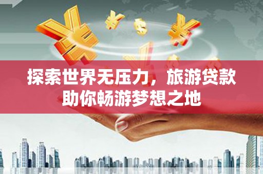 费县探索世界无压力，旅游贷款助你畅游梦想之地