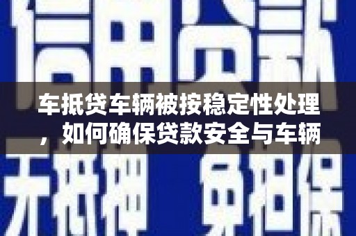 千阳车抵贷车辆被按稳定性处理，如何确保贷款安全与车辆保值？