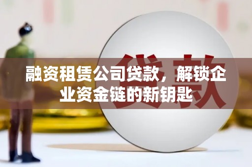 亭湖融资租赁公司贷款，解锁企业资金链的新钥匙