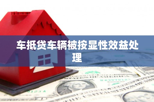 亭湖车抵贷车辆被按显性效益处理