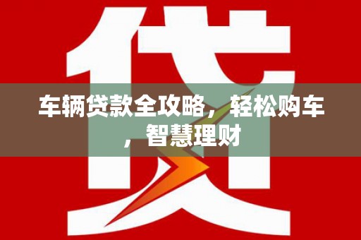 隆化车辆贷款全攻略，轻松购车，智慧理财