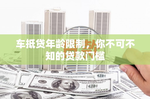 隆化车抵贷年龄限制，你不可不知的贷款门槛