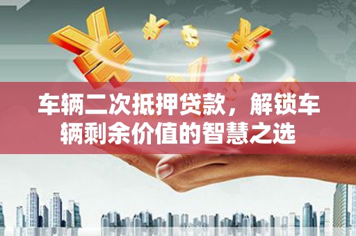 隆化车辆二次抵押贷款，解锁车辆剩余价值的智慧之选