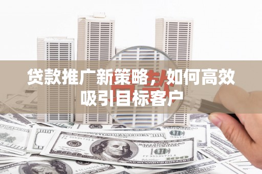 信宜贷款推广新策略，如何高效吸引目标客户