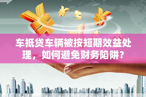 莫旗车抵贷车辆被按短期效益处理，如何避免财务陷阱？