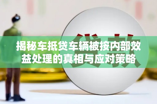 莫旗揭秘车抵贷车辆被按内部效益处理的真相与应对策略