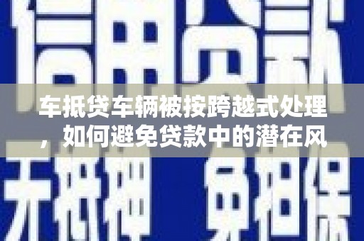 玛纳斯车抵贷车辆被按跨越式处理，如何避免贷款中的潜在风险？