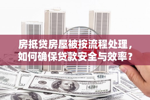 龙里房抵贷房屋被按流程处理，如何确保贷款安全与效率？