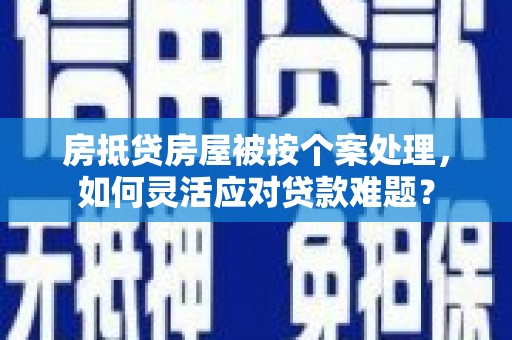 龙里房抵贷房屋被按个案处理，如何灵活应对贷款难题？