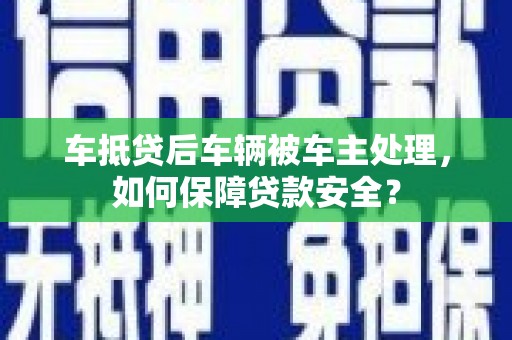 龙里车抵贷后车辆被车主处理，如何保障贷款安全？