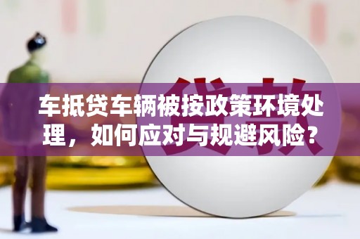 玉东车抵贷车辆被按政策环境处理，如何应对与规避风险？