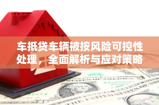 关庙车抵贷车辆被按风险可控性处理，全面解析与应对策略