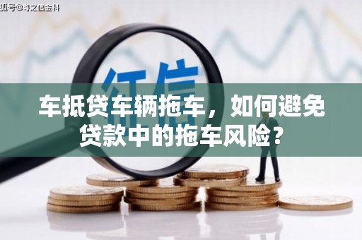 关庙车抵贷车辆拖车，如何避免贷款中的拖车风险？