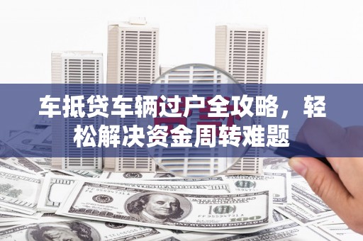 山阳车抵贷车辆过户全攻略，轻松解决资金周转难题