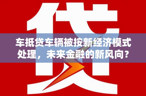 秀林车抵贷车辆被按新经济模式处理，未来金融的新风向？