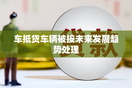 秀林车抵贷车辆被按未来发展趋势处理