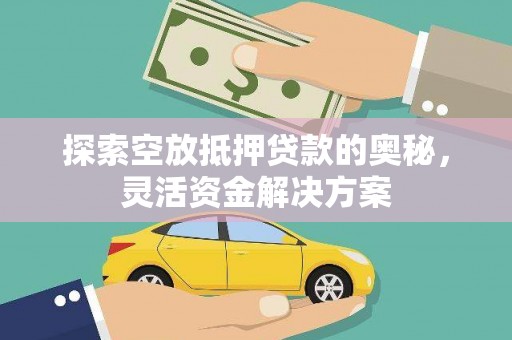 秀林探索空放抵押贷款的奥秘，灵活资金解决方案