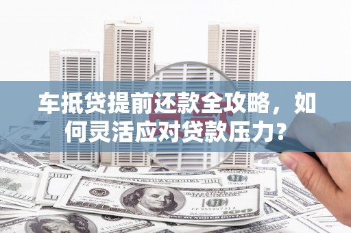 长武车抵贷提前还款全攻略，如何灵活应对贷款压力？