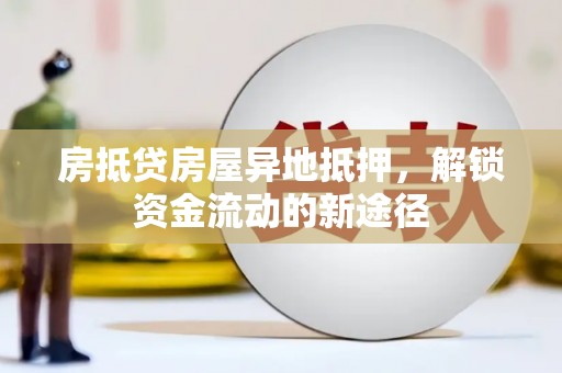 西岗房抵贷房屋异地抵押，解锁资金流动的新途径
