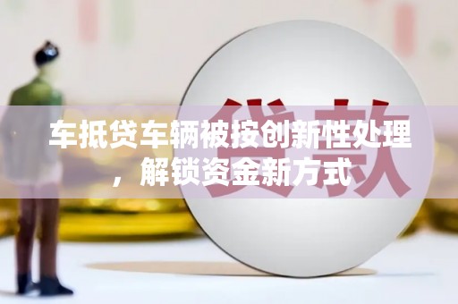 西岗车抵贷车辆被按创新性处理，解锁资金新方式