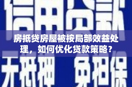 达孜房抵贷房屋被按局部效益处理，如何优化贷款策略？