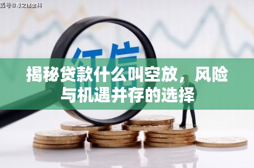 达孜揭秘贷款什么叫空放，风险与机遇并存的选择