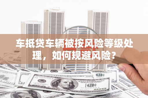 莲湖车抵贷车辆被按风险等级处理，如何规避风险？