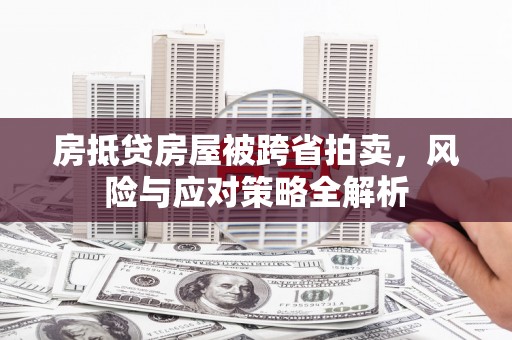 莲湖房抵贷房屋被跨省拍卖，风险与应对策略全解析