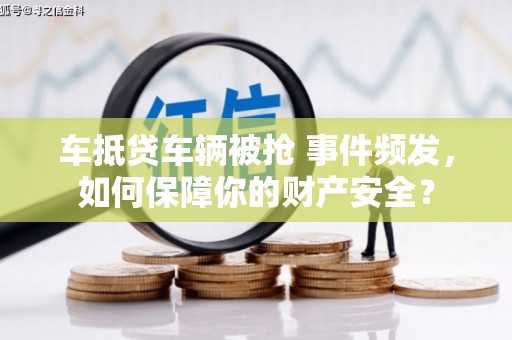 宁蒗车抵贷车辆被抢 事件频发，如何保障你的财产安全？