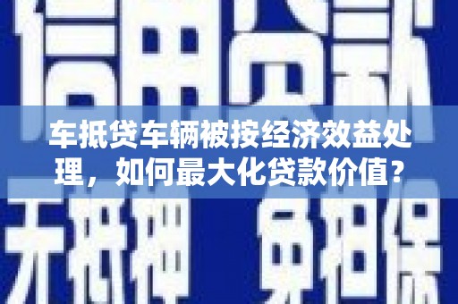 阜南车抵贷车辆被按经济效益处理，如何最大化贷款价值？
