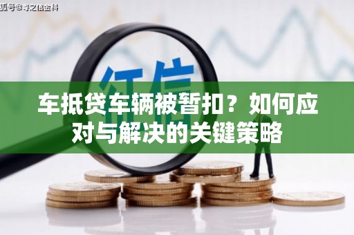 黄平车抵贷车辆被暂扣？如何应对与解决的关键策略
