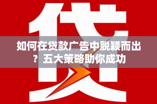 伊春如何在贷款广告中脱颖而出？五大策略助你成功