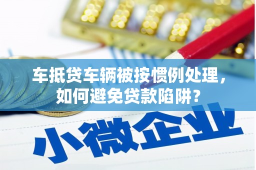 伊春车抵贷车辆被按惯例处理，如何避免贷款陷阱？