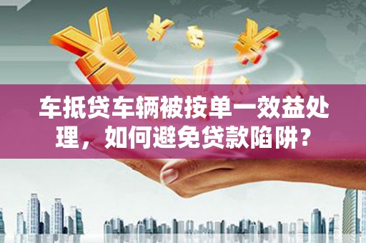 遂平车抵贷车辆被按单一效益处理，如何避免贷款陷阱？