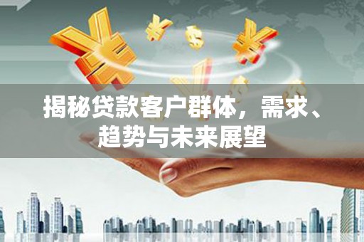温州揭秘贷款客户群体，需求、趋势与未来展望
