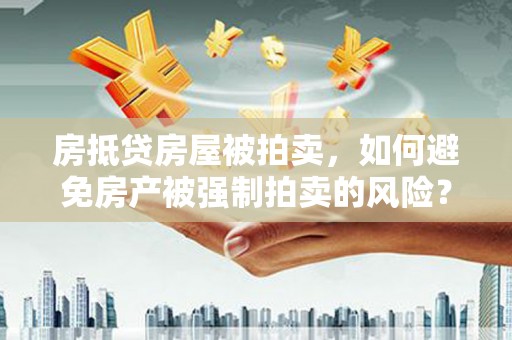 山阳房抵贷房屋被拍卖，如何避免房产被强制拍卖的风险？